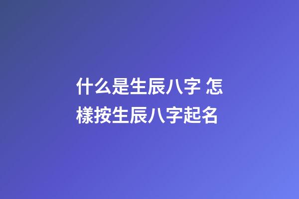 什么是生辰八字 怎樣按生辰八字起名